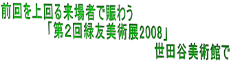 前回を上回る来場者で賑わう 　　　　　　「第２回緑友美術展2008」 　　　　　　　　　　　　　　　　　　　　世田谷美術館で 